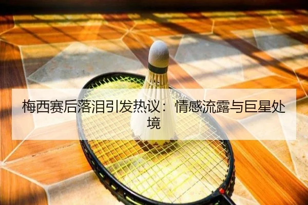 梅西赛后落泪引发热议：情感流露与巨星处境